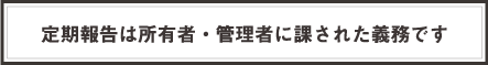 定期報告は所有者・管理者に課された義務です