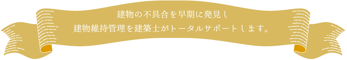建物の不具合を早期に発見し建物維持管理を建築士がトータルサポートします。